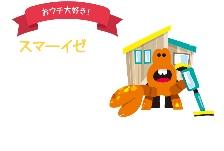 おウチ大好き!スマーイゼ。大好きな家具家電を集めながら旅をする怪獣。整理整頓が上手で、とてもキレイ好き。手先も器用でリフォームも得意！